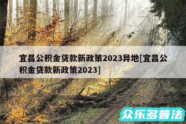 宜昌公积金贷款新政策2024异地及宜昌公积金贷款新政策2024
