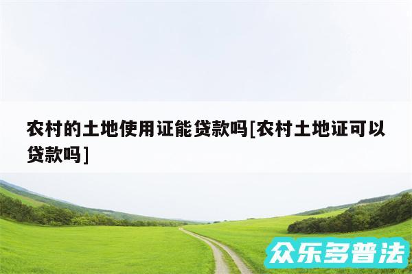 农村的土地使用证能贷款吗及农村土地证可以贷款吗