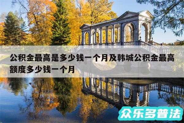 公积金最高是多少钱一个月及韩城公积金最高额度多少钱一个月