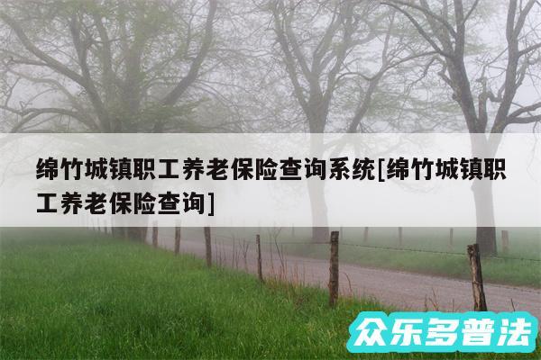 绵竹城镇职工养老保险查询系统及绵竹城镇职工养老保险查询