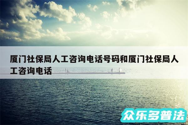 厦门社保局人工咨询电话号码和厦门社保局人工咨询电话