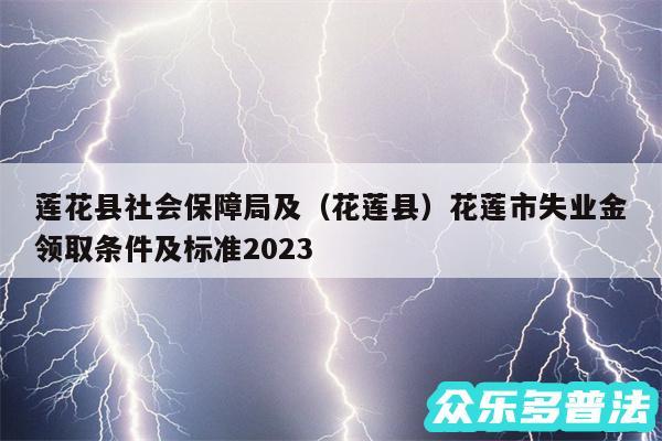 莲花县社会保障局及以及花莲县花莲市失业金领取条件及标准2024