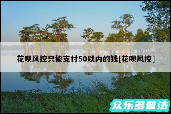 花呗风控只能支付50以内的钱及花呗风控