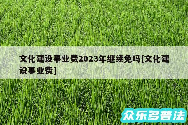 文化建设事业费2024年继续免吗及文化建设事业费