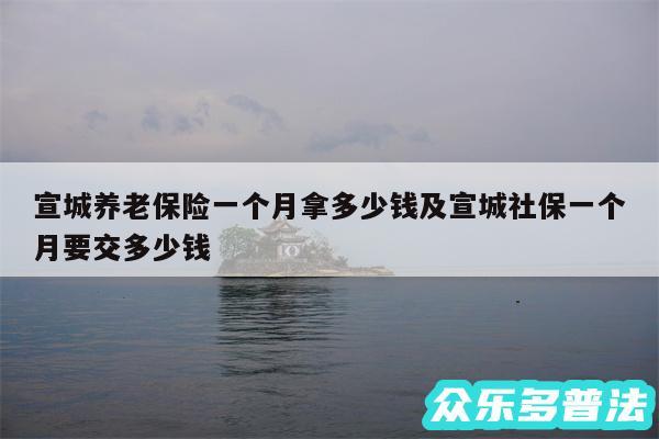 宣城养老保险一个月拿多少钱及宣城社保一个月要交多少钱