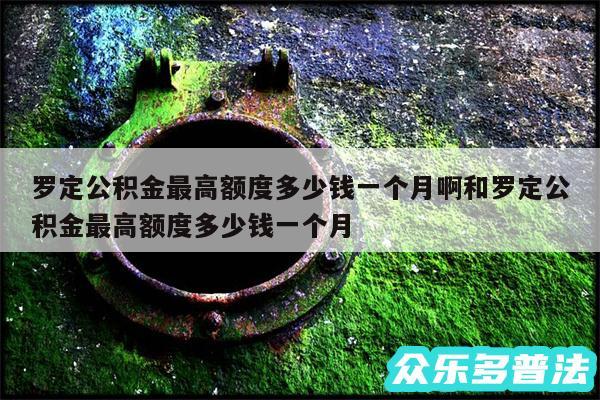 罗定公积金最高额度多少钱一个月啊和罗定公积金最高额度多少钱一个月