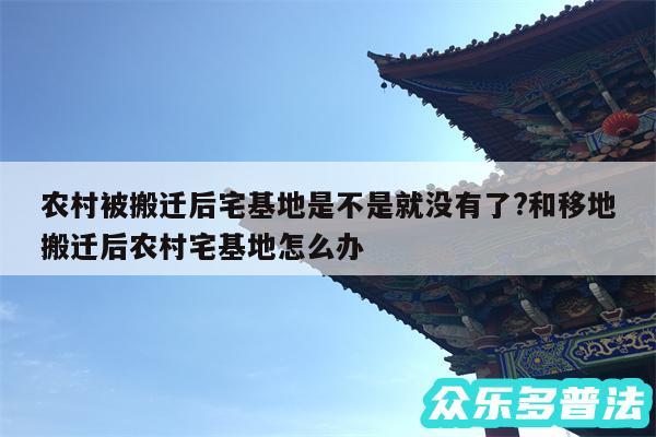 农村被搬迁后宅基地是不是就没有了?和移地搬迁后农村宅基地怎么办