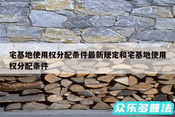 宅基地使用权分配条件最新规定和宅基地使用权分配条件