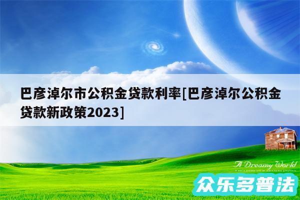 巴彦淖尔市公积金贷款利率及巴彦淖尔公积金贷款新政策2024