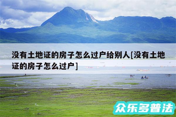 没有土地证的房子怎么过户给别人及没有土地证的房子怎么过户