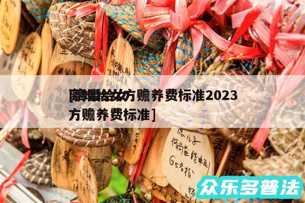 离婚给女方赡养费标准2024
及离婚给女方赡养费标准