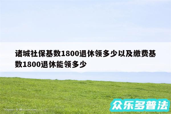 诸城社保基数1800退休领多少以及缴费基数1800退休能领多少