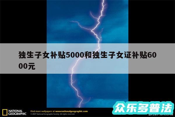 独生子女补贴5000和独生子女证补贴6000元