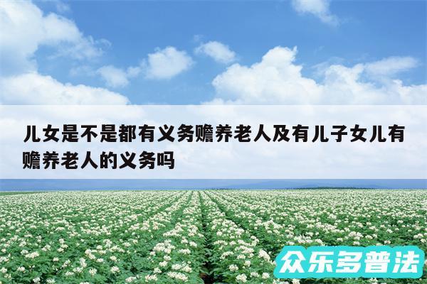 儿女是不是都有义务赡养老人及有儿子女儿有赡养老人的义务吗