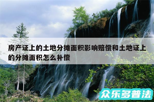 房产证上的土地分摊面积影响赔偿和土地证上的分摊面积怎么补偿