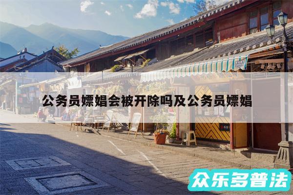 公务员嫖娼会被开除吗及公务员嫖娼