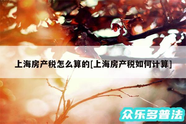 上海房产税怎么算的及上海房产税如何计算