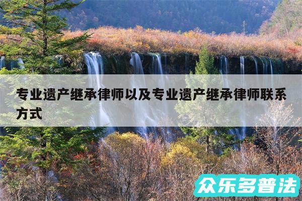专业遗产继承律师以及专业遗产继承律师联系方式