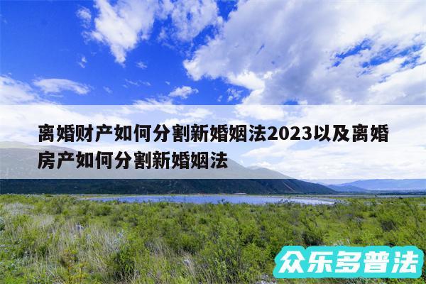 离婚财产如何分割新婚姻法2024以及离婚房产如何分割新婚姻法