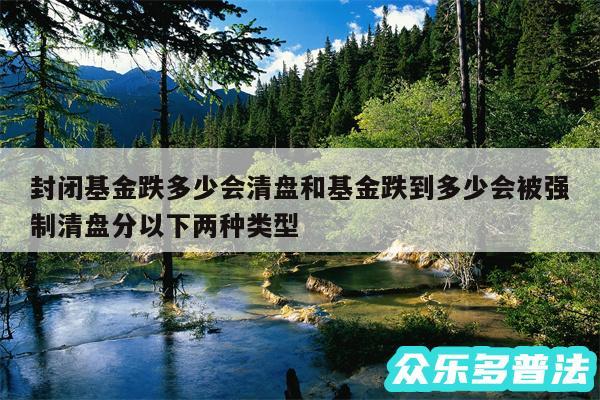 封闭基金跌多少会清盘和基金跌到多少会被强制清盘分以下两种类型