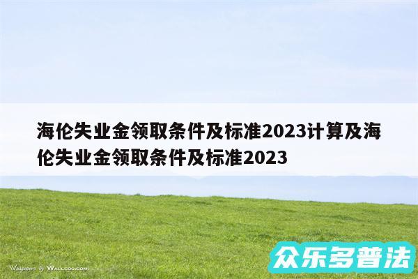 海伦失业金领取条件及标准2024计算及海伦失业金领取条件及标准2024