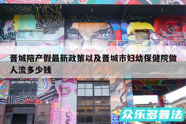 晋城陪产假最新政策以及晋城市妇幼保健院做人流多少钱