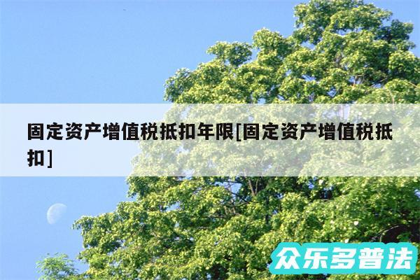 固定资产增值税抵扣年限及固定资产增值税抵扣