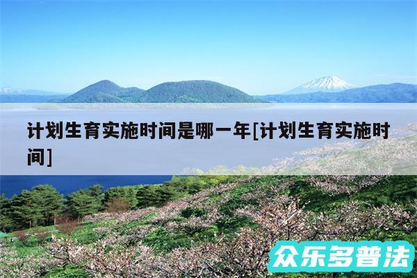 计划生育实施时间是哪一年及计划生育实施时间