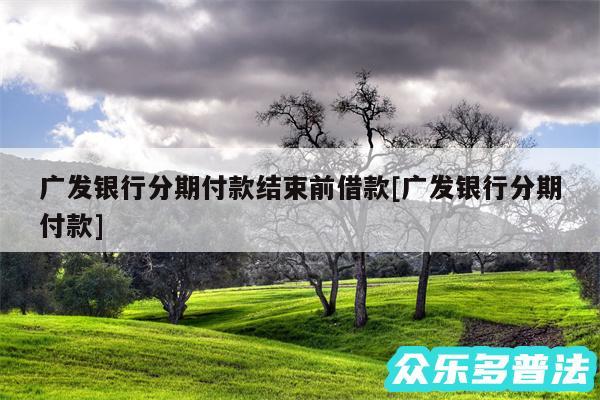 广发银行分期付款结束前借款及广发银行分期付款
