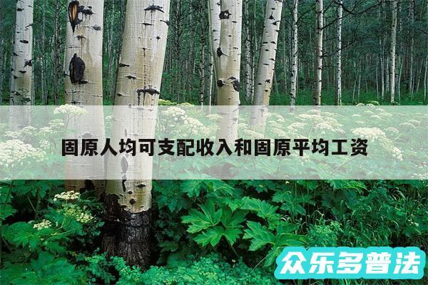 固原人均可支配收入和固原平均工资