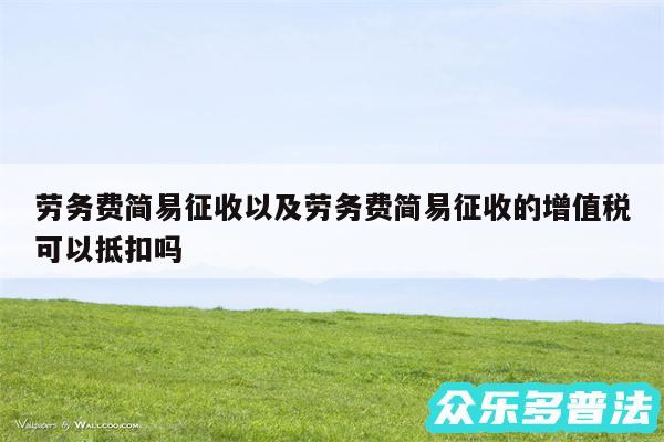 劳务费简易征收以及劳务费简易征收的增值税可以抵扣吗