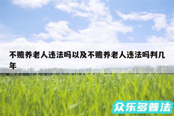 不赡养老人违法吗以及不赡养老人违法吗判几年