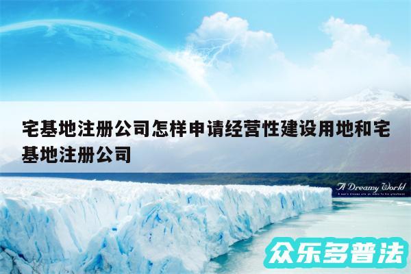 宅基地注册公司怎样申请经营性建设用地和宅基地注册公司