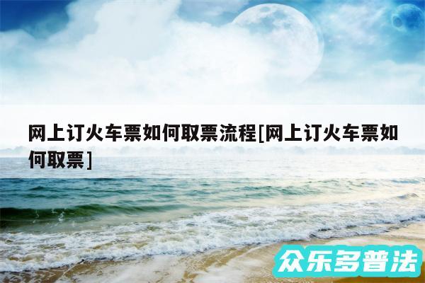 网上订火车票如何取票流程及网上订火车票如何取票