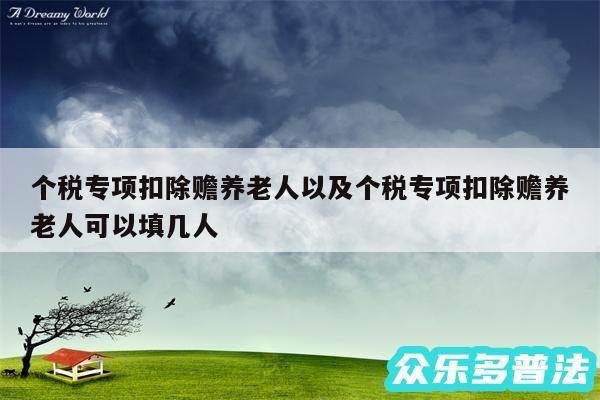 个税专项扣除赡养老人以及个税专项扣除赡养老人可以填几人