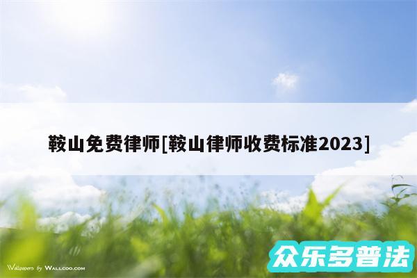 鞍山免费律师及鞍山律师收费标准2024