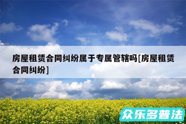 房屋租赁合同纠纷属于专属管辖吗及房屋租赁合同纠纷