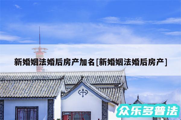 新婚姻法婚后房产加名及新婚姻法婚后房产