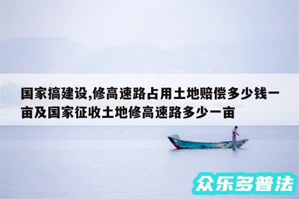 国家搞建设,修高速路占用土地赔偿多少钱一亩及国家征收土地修高速路多少一亩