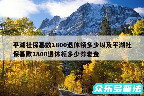 平湖社保基数1800退休领多少以及平湖社保基数1800退休领多少养老金