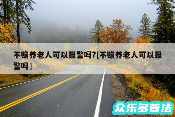 不赡养老人可以报警吗?及不赡养老人可以报警吗