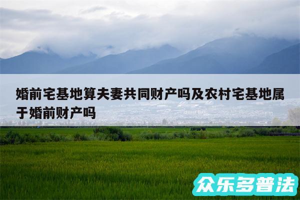 婚前宅基地算夫妻共同财产吗及农村宅基地属于婚前财产吗