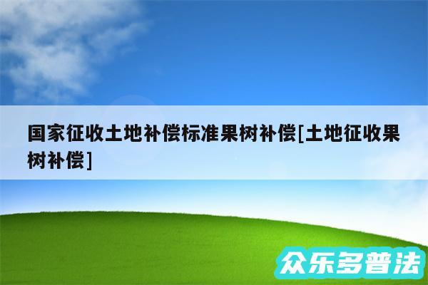 国家征收土地补偿标准果树补偿及土地征收果树补偿