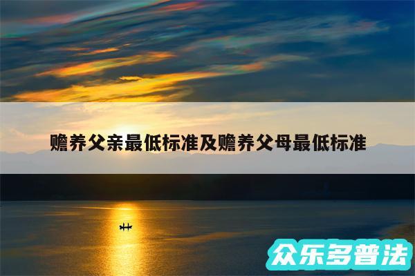 赡养父亲最低标准及赡养父母最低标准