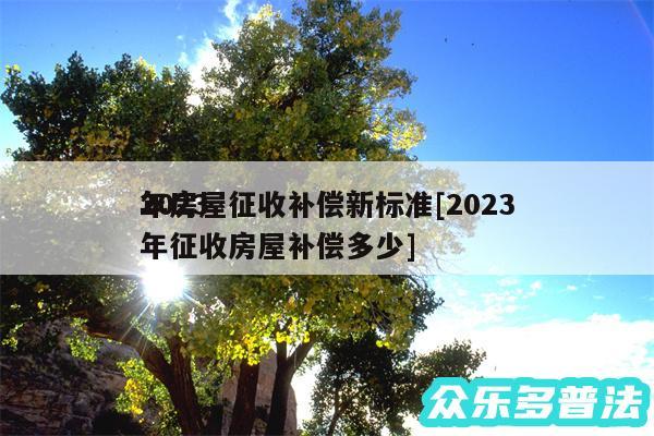 2024
年房屋征收补偿新标准及2024年征收房屋补偿多少