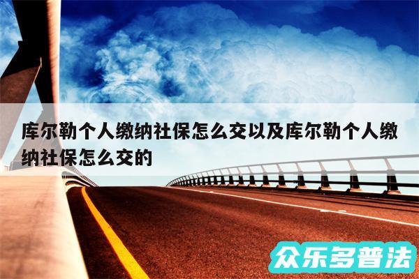 库尔勒个人缴纳社保怎么交以及库尔勒个人缴纳社保怎么交的