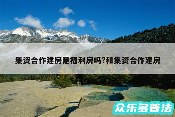 集资合作建房是福利房吗?和集资合作建房