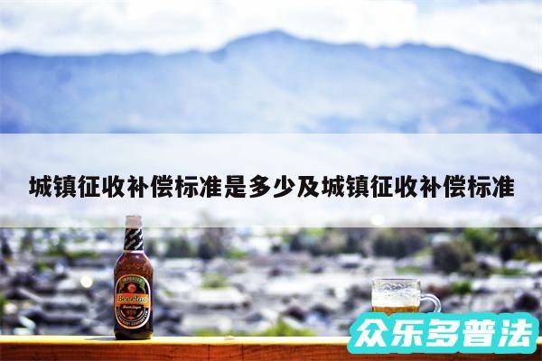 城镇征收补偿标准是多少及城镇征收补偿标准