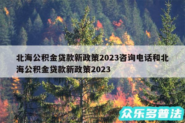 北海公积金贷款新政策2024咨询电话和北海公积金贷款新政策2024