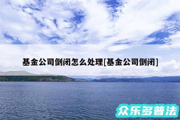 基金公司倒闭怎么处理及基金公司倒闭